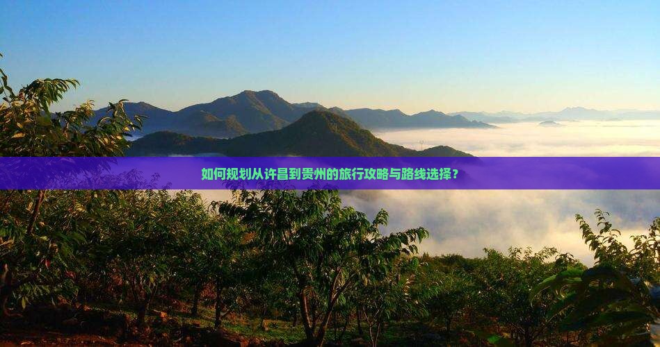 如何规划从许昌到贵州的旅行攻略与路线选择？
