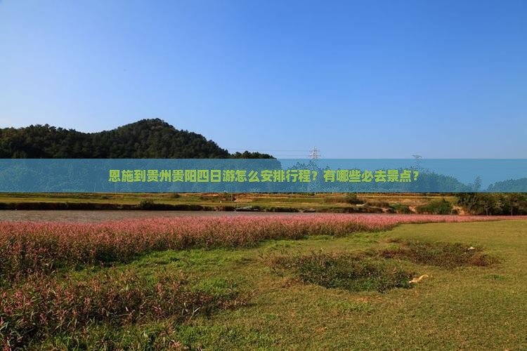 恩施到贵州贵阳四日游怎么安排行程？有哪些必去景点？