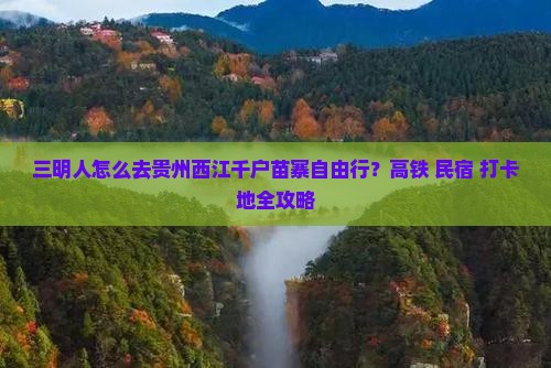 三明人怎么去贵州西江千户苗寨自由行？高铁+民宿+打卡地全攻略