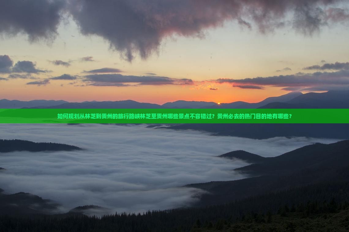 如何规划从林芝到贵州的旅行路峡林芝至贵州哪些景点不容错过？贵州必去的热门目的地有哪些？