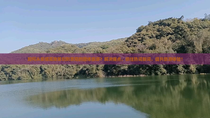 如何从安顺高效策划到贵阳的团体旅游？解决痛点，抓住热词新词，提升旅游体验！