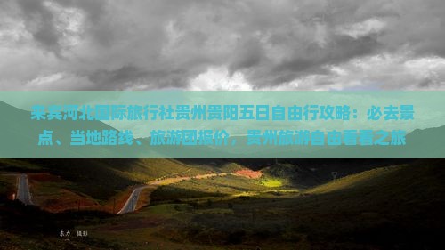 来宾河北国际旅行社贵州贵阳五日自由行攻略：必去景点、当地路线、旅游团报价，贵州旅游自由看看之旅