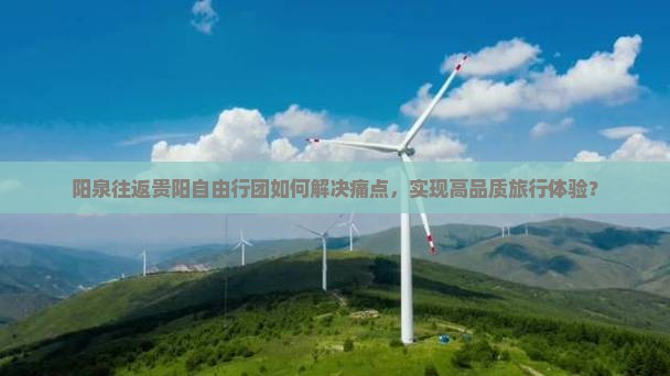 阳泉往返贵阳自由行团如何解决痛点，实现高品质旅行体验？
