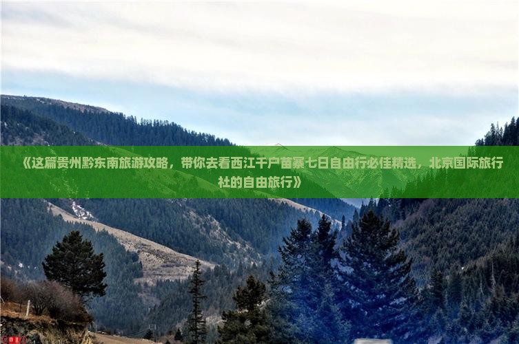 《这篇贵州黔东南旅游攻略，带你去看西江千户苗寨七日自由行必佳精选，北京国际旅行社的自由旅行》