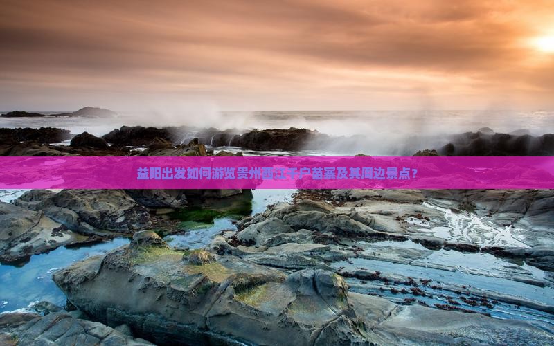 益阳出发如何游览贵州西江千户苗寨及其周边景点？