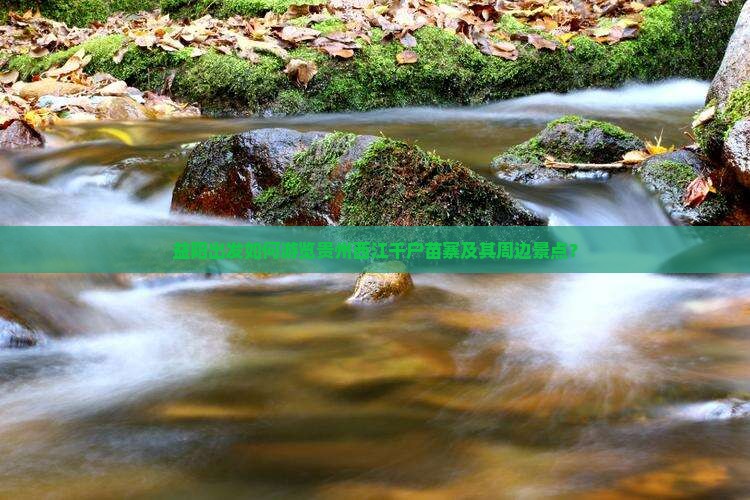 益阳出发如何游览贵州西江千户苗寨及其周边景点？