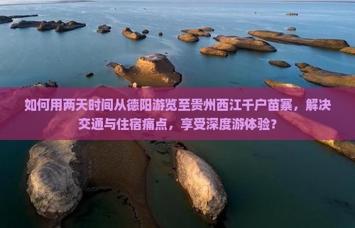 如何用两天时间从德阳游览至贵州西江千户苗寨，解决交通与住宿痛点，享受深度游体验？