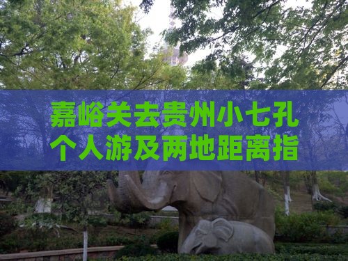 嘉峪关去贵州小七孔个人游及两地距离指南