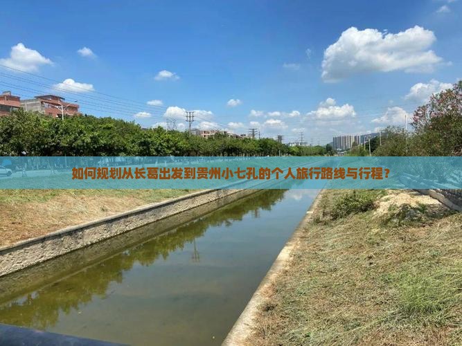 如何规划从长葛出发到贵州小七孔的个人旅行路线与行程？