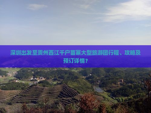 深圳出发至贵州西江千户苗寨大型旅游团行程、攻略及预订详情？