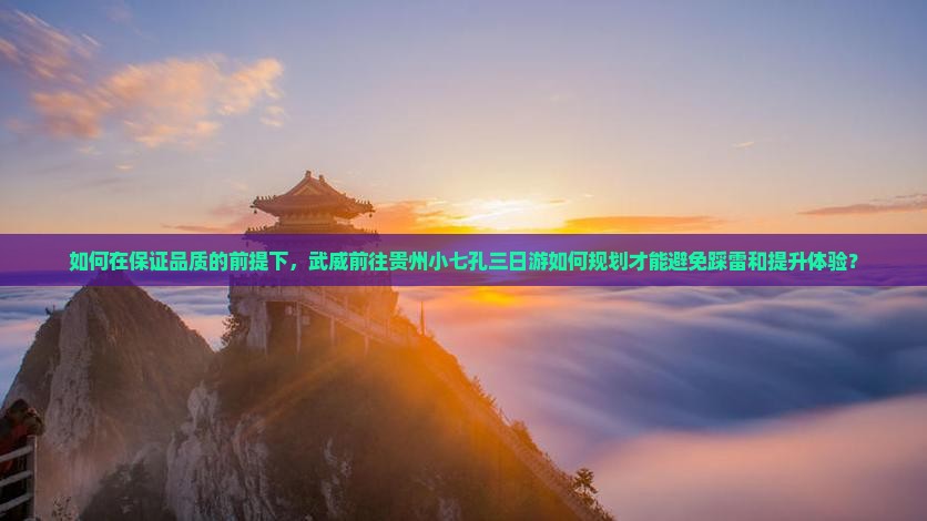 如何在保证品质的前提下，武威前往贵州小七孔三日游如何规划才能避免踩雷和提升体验？