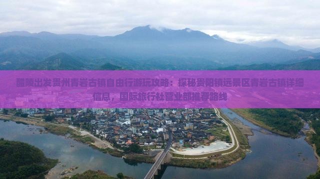 醴陵出发贵州青岩古镇自由行游玩攻略：探秘贵阳镇远景区青岩古镇详细信息，国际旅行社营业部推荐路线