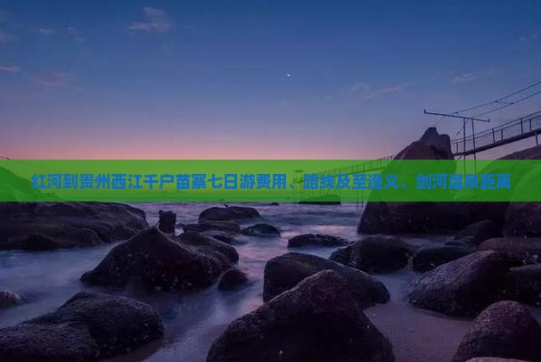 红河到贵州西江千户苗寨七日游费用、路线及至遵义、剑河温泉距离