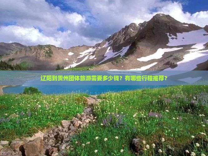 辽阳到贵州团体旅游需要多少钱？有哪些行程推荐？
