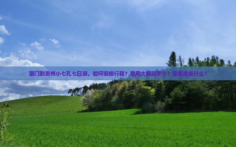 厦门到贵州小七孔七日游，如何安排行程？费用大概是多少？需要准备什么？