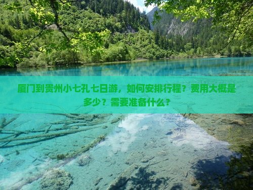 厦门到贵州小七孔七日游，如何安排行程？费用大概是多少？需要准备什么？