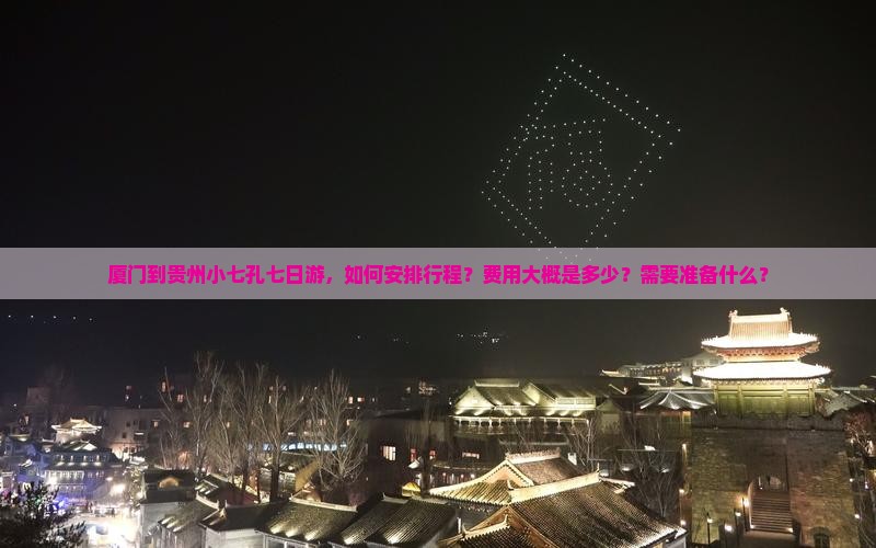 厦门到贵州小七孔七日游，如何安排行程？费用大概是多少？需要准备什么？