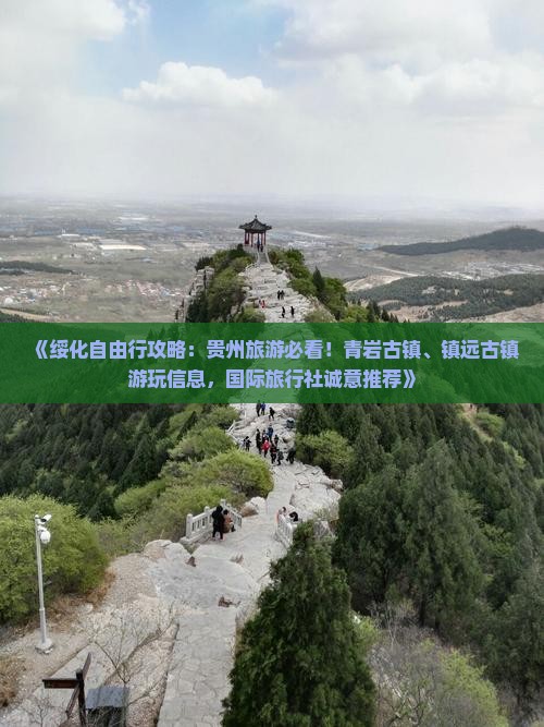 《绥化自由行攻略：贵州旅游必看！青岩古镇、镇远古镇游玩信息，国际旅行社诚意推荐》