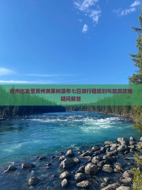 宿州出发至贵州黄果树瀑布七日游行程规划与旅游攻略疑问解答