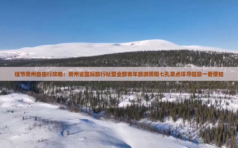 佳节贵州自由行攻略：贵州省国际旅行社营业部青年旅游贵阳七孔景点详尽信息一看便知