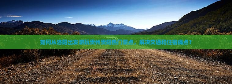 如何从洛阳出发游玩贵州贵阳热门景点，解决交通和住宿痛点？