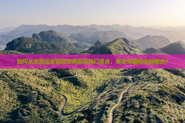 如何从洛阳出发游玩贵州贵阳热门景点，解决交通和住宿痛点？