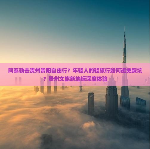 阿泰勒去贵州贵阳自由行？年轻人的轻旅行如何避免踩坑？贵州文旅新地标深度体验