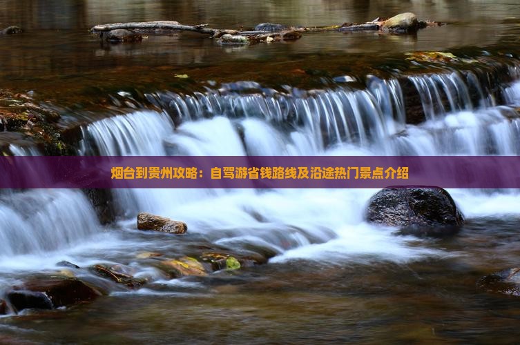 烟台到贵州攻略：自驾游省钱路线及沿途热门景点介绍