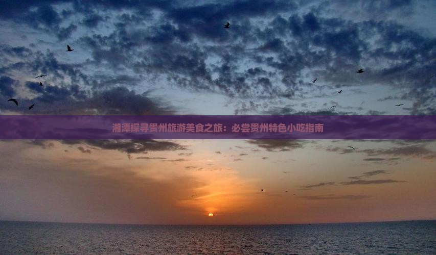 湘潭探寻贵州旅游美食之旅：必尝贵州特色小吃指南