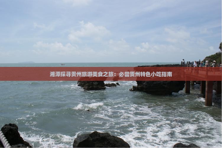 湘潭探寻贵州旅游美食之旅：必尝贵州特色小吃指南