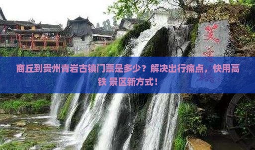 商丘到贵州青岩古镇门票是多少？解决出行痛点，快用高铁+景区新方式！
