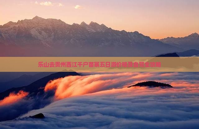 乐山去贵州西江千户苗寨五日游价格及自驾全攻略
