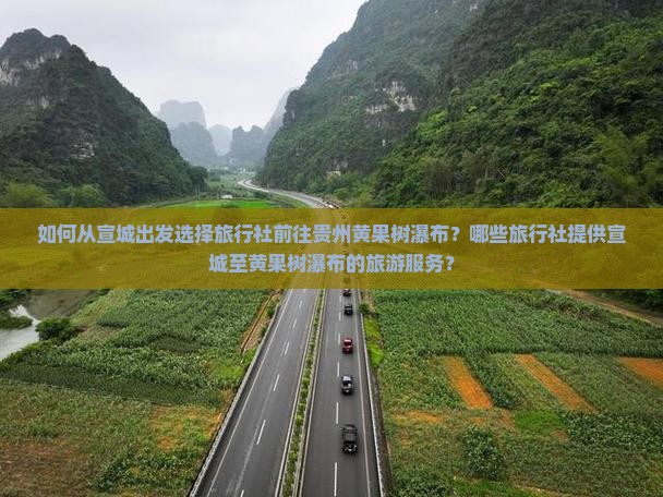 如何从宣城出发选择旅行社前往贵州黄果树瀑布？哪些旅行社提供宣城至黄果树瀑布的旅游服务？