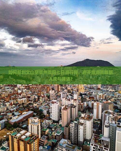 如何规划文山至贵州贵阳七日游行程，避开旅游高峰期人流与拥堵？
