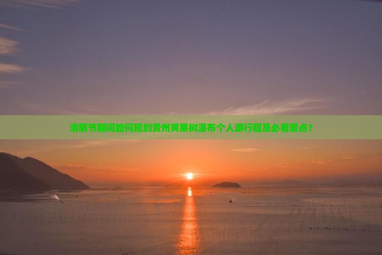清明节期间如何规划贵州黄果树瀑布个人游行程及必看景点？