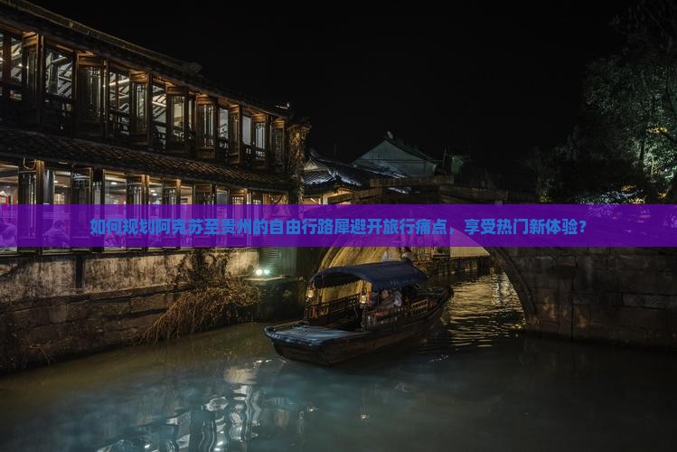 如何规划阿克苏至贵州的自由行路犀避开旅行痛点，享受热门新体验？
