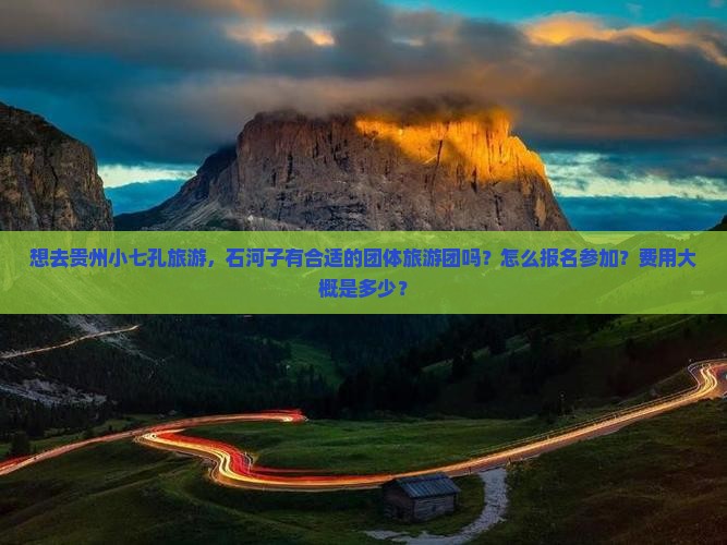 想去贵州小七孔旅游，石河子有合适的团体旅游团吗？怎么报名参加？费用大概是多少？