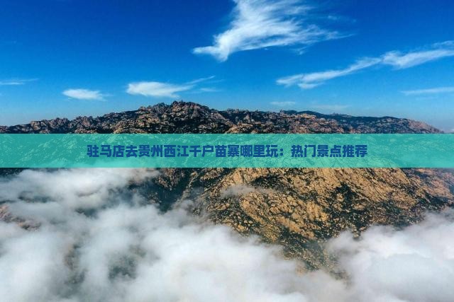 驻马店去贵州西江千户苗寨哪里玩：热门景点推荐