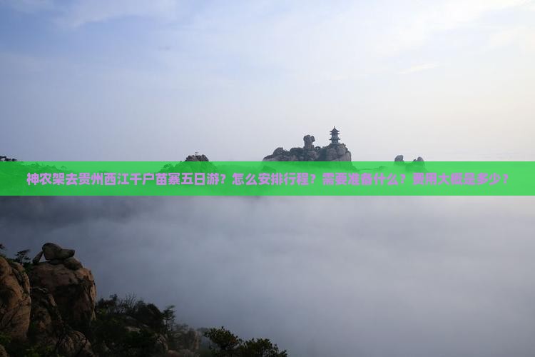 神农架去贵州西江千户苗寨五日游？怎么安排行程？需要准备什么？费用大概是多少？
