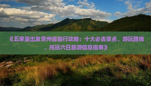 《五家渠出发贵州自由行攻略：十大必去景点、游玩路线、纯玩六日旅游信息指南》