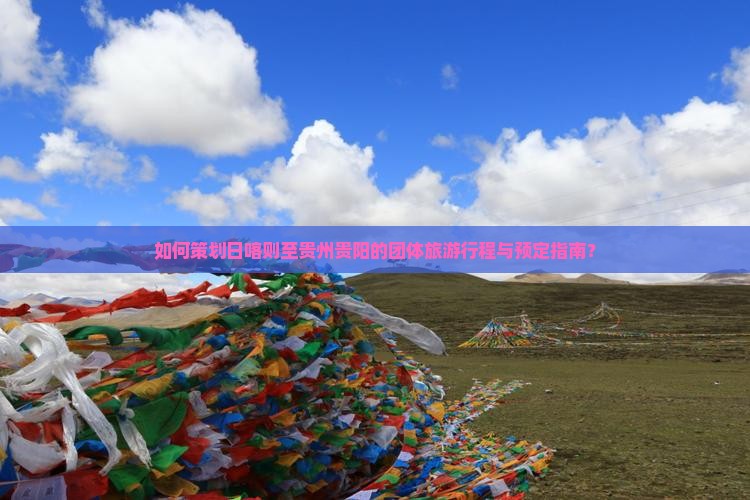 如何策划日喀则至贵州贵阳的团体旅游行程与预定指南？