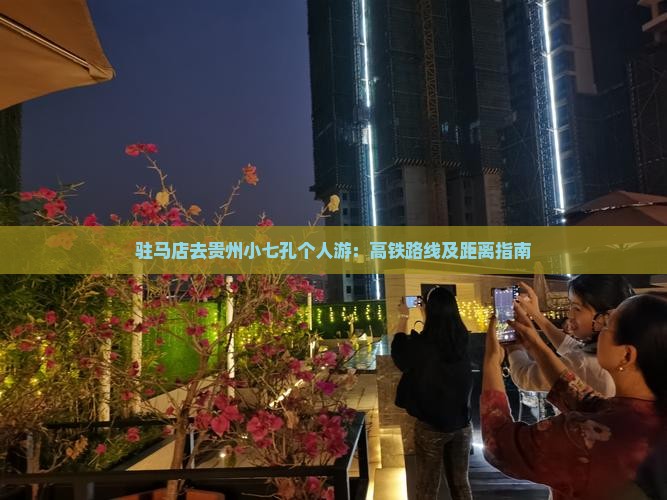 驻马店去贵州小七孔个人游：高铁路线及距离指南