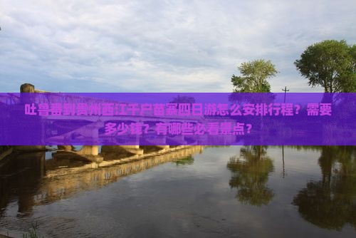 吐鲁番到贵州西江千户苗寨四日游怎么安排行程？需要多少钱？有哪些必看景点？
