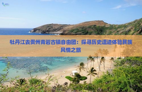牡丹江去贵州青岩古镇自由团：探寻历史遗迹体验民族风情之旅