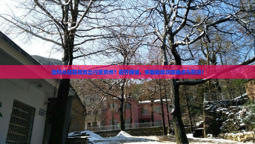 如何从信阳高效出行至贵州？避开拥堵，掌握最新攻略痛点与热词！