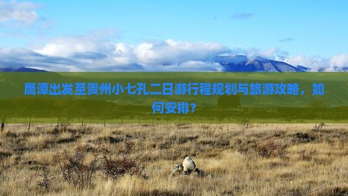 鹰潭出发至贵州小七孔二日游行程规划与旅游攻略，如何安排？