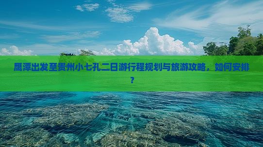 鹰潭出发至贵州小七孔二日游行程规划与旅游攻略，如何安排？