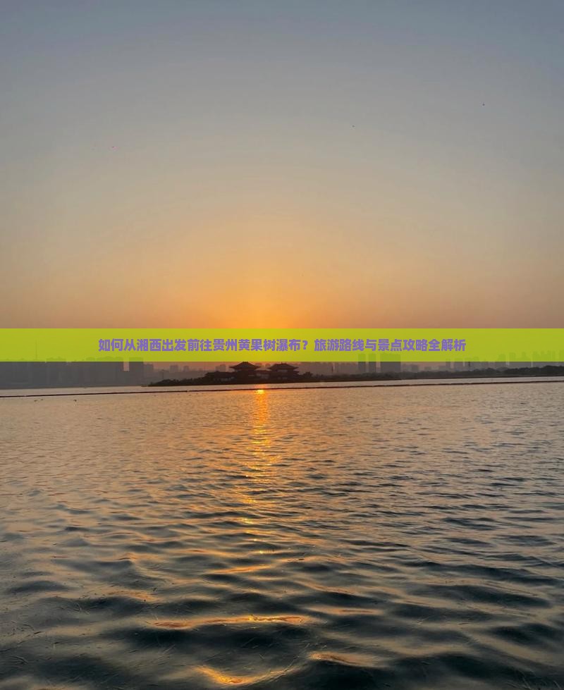 如何从湘西出发前往贵州黄果树瀑布？旅游路线与景点攻略全解析