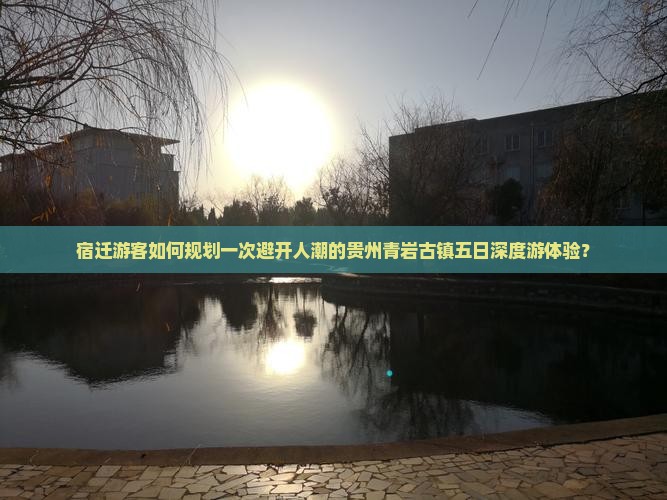 宿迁游客如何规划一次避开人潮的贵州青岩古镇五日深度游体验？
