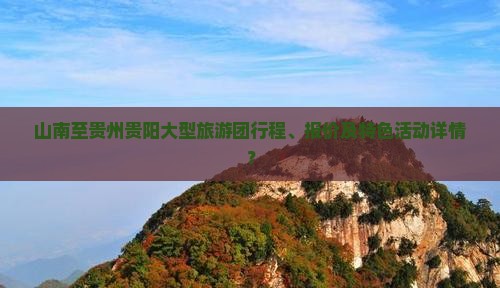 山南至贵州贵阳大型旅游团行程、报价及特色活动详情？